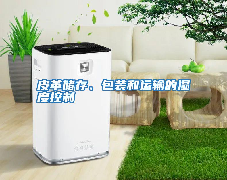 皮革儲(chǔ)存、包裝和運(yùn)輸?shù)臐穸瓤刂?/></p>
						    <p style=