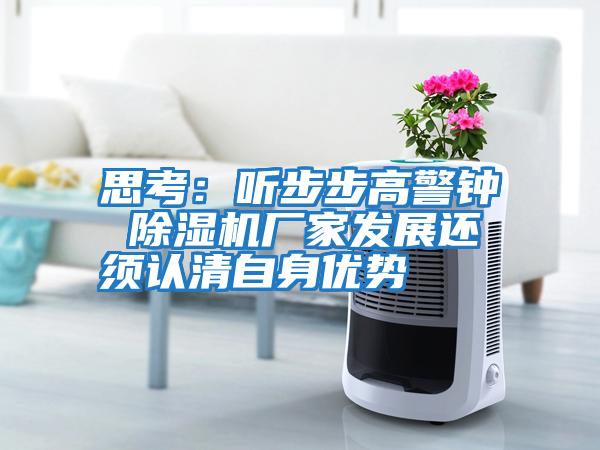 思考：聽(tīng)步步高警鐘 除濕機(jī)廠家發(fā)展還須認(rèn)清自身優(yōu)勢(shì)
