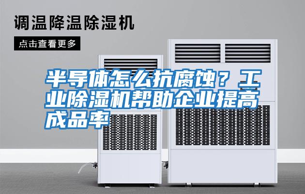 半導(dǎo)體怎么抗腐蝕？工業(yè)除濕機(jī)幫助企業(yè)提高成品率