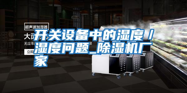 開(kāi)關(guān)設(shè)備中的濕度／濕度問(wèn)題_除濕機(jī)廠家