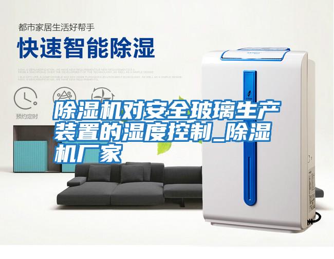 除濕機對安全玻璃生產裝置的濕度控制_除濕機廠家
