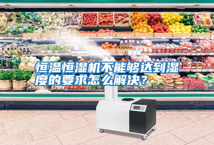 恒溫恒濕機不能夠達到濕度的要求怎么解決？