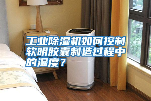 工業除濕機如何控制軟明膠囊制造過程中的濕度？