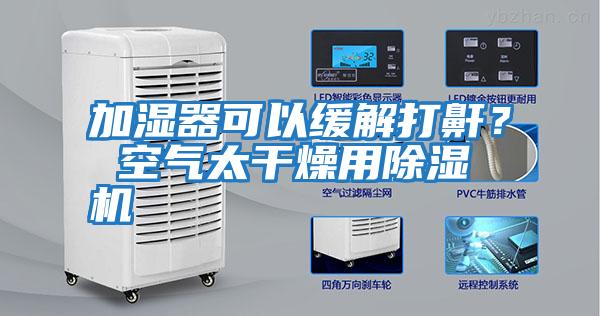 加濕器可以緩解打鼾？ 空氣太干燥用除濕機(jī)