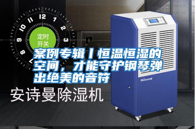 案例專輯丨恒溫恒濕的空間，才能守護(hù)鋼琴彈出絕美的音符