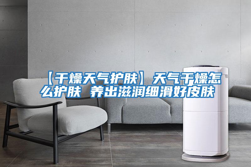 【干燥天氣護膚】天氣干燥怎么護膚 養出滋潤細滑好皮膚