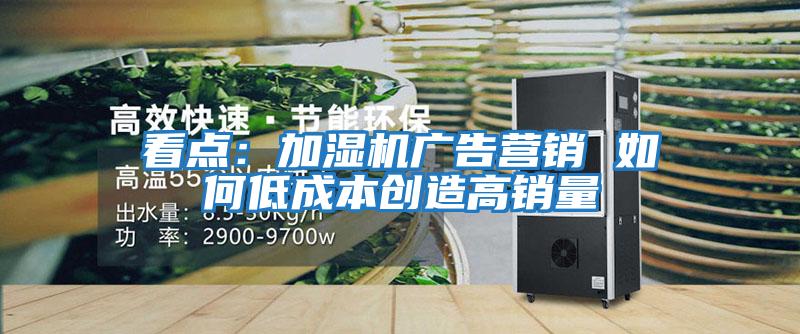 看點：加濕機廣告營銷 如何低成本創造高銷量