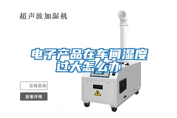 電子產品在車間濕度過大怎么辦