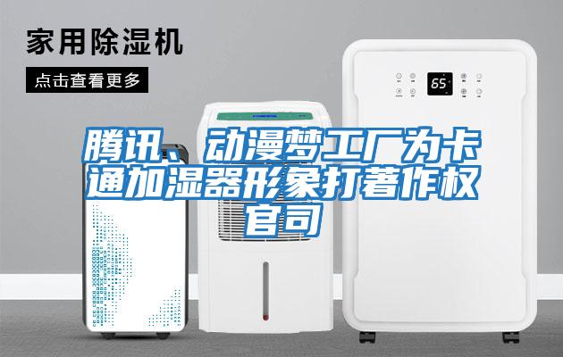 騰訊、動漫夢工廠為卡通加濕器形象打著作權官司
