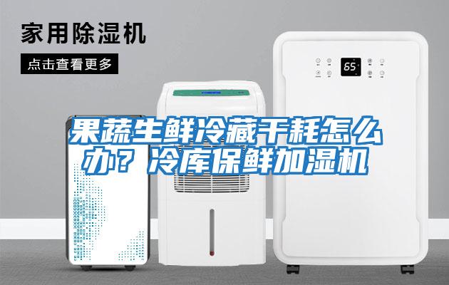 果蔬生鮮冷藏干耗怎么辦？冷庫保鮮加濕機