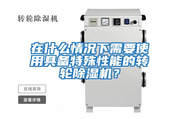 在什么情況下需要使用具備特殊性能的轉(zhuǎn)輪除濕機(jī)？