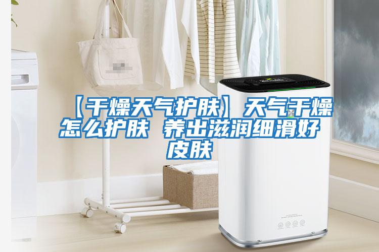 【干燥天氣護膚】天氣干燥怎么護膚 養出滋潤細滑好皮膚