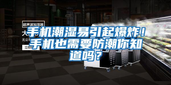 手機潮濕易引起爆炸！手機也需要防潮你知道嗎？