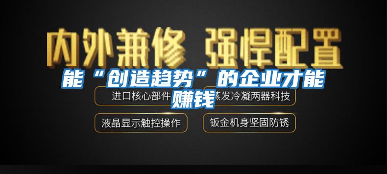 能“創造趨勢”的企業才能賺錢
