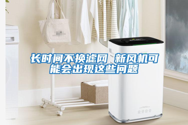 長時間不換濾網(wǎng) 新風(fēng)機可能會出現(xiàn)這些問題