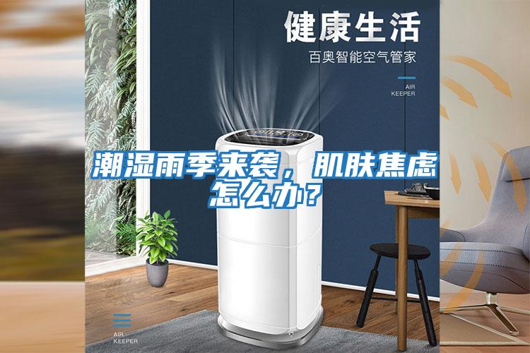 潮濕雨季來襲，肌膚焦慮怎么辦？