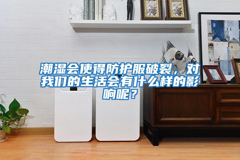 潮濕會(huì)使得防護(hù)服破裂，對(duì)我們的生活會(huì)有什么樣的影響呢？