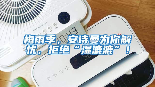 梅雨季，安詩曼為你解憂，拒絕“濕漉漉”！