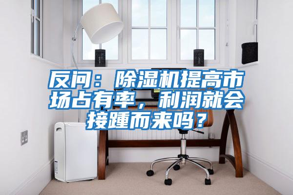 反問：除濕機(jī)提高市場占有率，利潤就會接踵而來嗎？