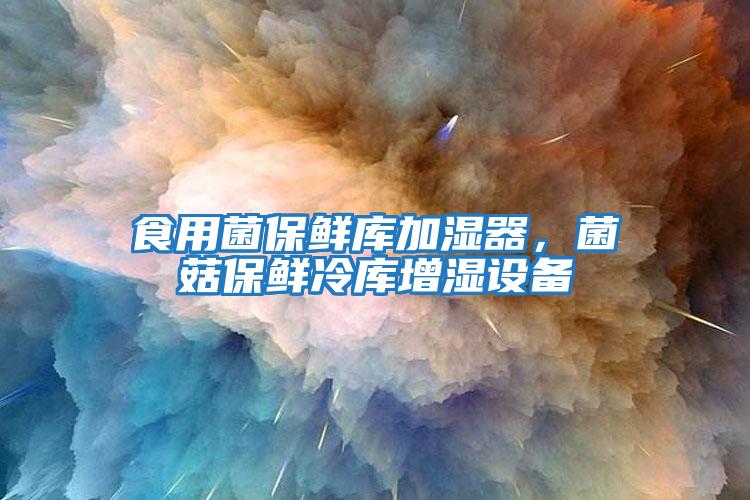 食用菌保鮮庫加濕器，菌菇保鮮冷庫增濕設備
