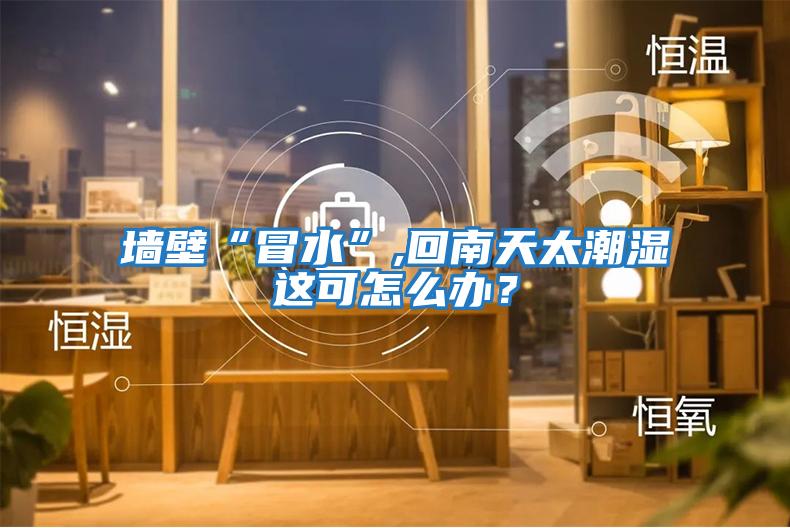 墻壁“冒水”,回南天太潮濕這可怎么辦？