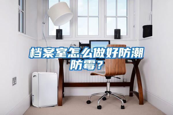 檔案室怎么做好防潮防霉？