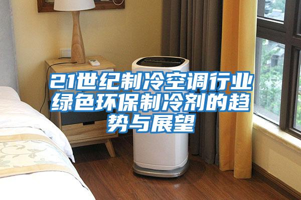 21世紀制冷空調行業綠色環保制冷劑的趨勢與展望