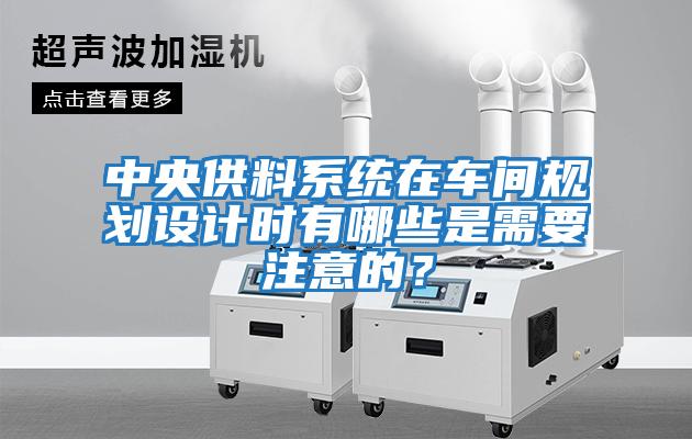 中央供料系統(tǒng)在車間規(guī)劃設計時有哪些是需要注意的？
