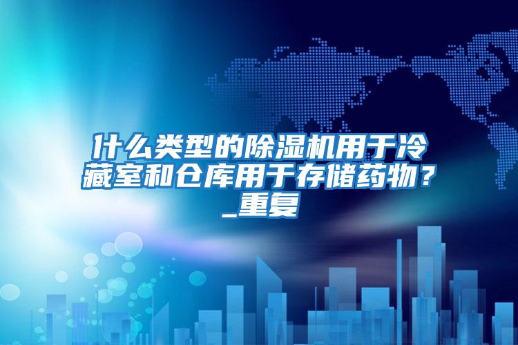 什么類型的除濕機用于冷藏室和倉庫用于存儲藥物？_重復