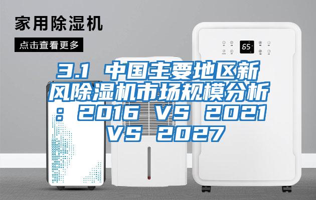 3.1 中國(guó)主要地區(qū)新風(fēng)除濕機(jī)市場(chǎng)規(guī)模分析：2016 VS 2021 VS 2027