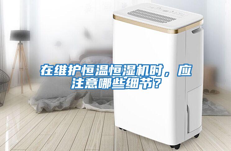 在維護(hù)恒溫恒濕機(jī)時(shí)，應(yīng)注意哪些細(xì)節(jié)？