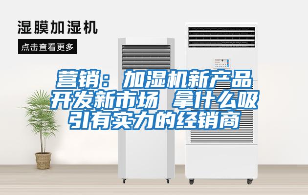 營銷：加濕機新產品開發新市場 拿什么吸引有實力的經銷商