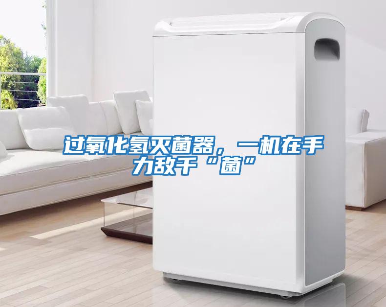 過氧化氫滅菌器，一機在手力敵千“菌”