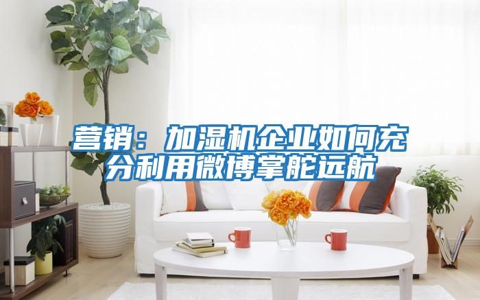 營銷：加濕機企業如何充分利用微博掌舵遠航