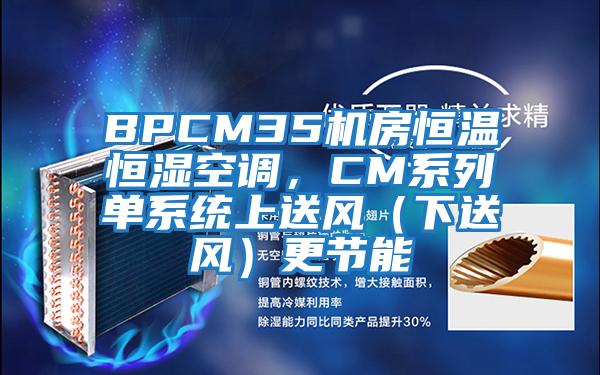 BPCM35機房恒溫恒濕空調(diào)，CM系列單系統(tǒng)上送風(fēng)（下送風(fēng)）更節(jié)能