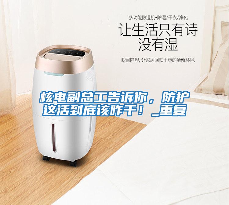 核電副總工告訴你，防護這活到底該咋干！_重復