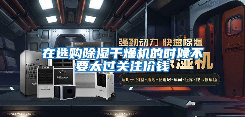 在選購除濕干燥機(jī)的時候不要太過關(guān)注價錢
