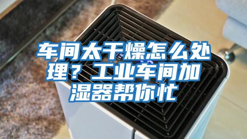 車間太干燥怎么處理？工業(yè)車間加濕器幫你忙