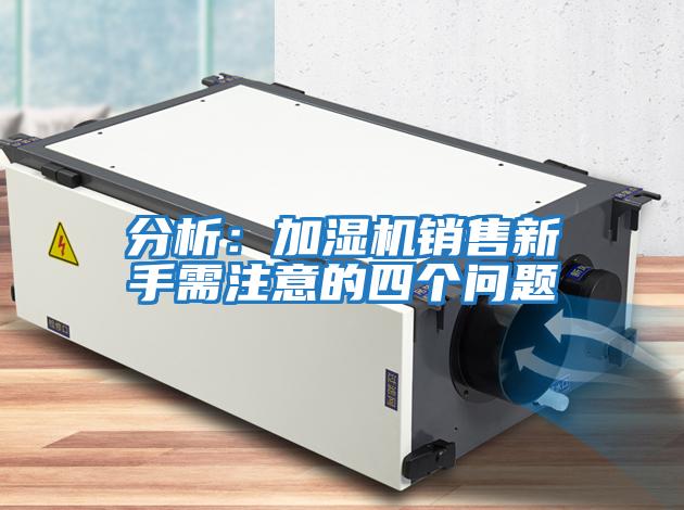 分析：加濕機(jī)銷售新手需注意的四個問題