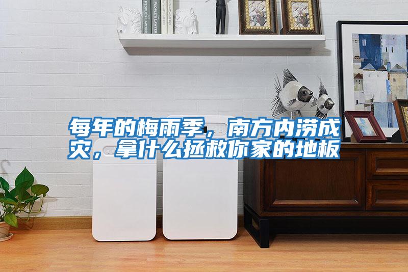 每年的梅雨季，南方內澇成災，拿什么拯救你家的地板