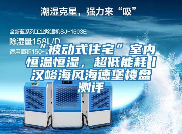 “被動式住宅”室內恒溫恒濕，超低能耗丨漢峪海風海德堡樓盤測評