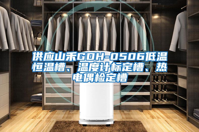 供應(yīng)山禾GDH-0506低溫恒溫槽、溫度計標定槽、熱電偶檢定槽