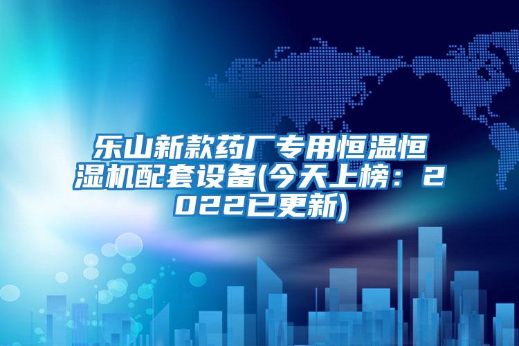 樂山新款藥廠專用恒溫恒濕機配套設備(今天上榜：2022已更新)