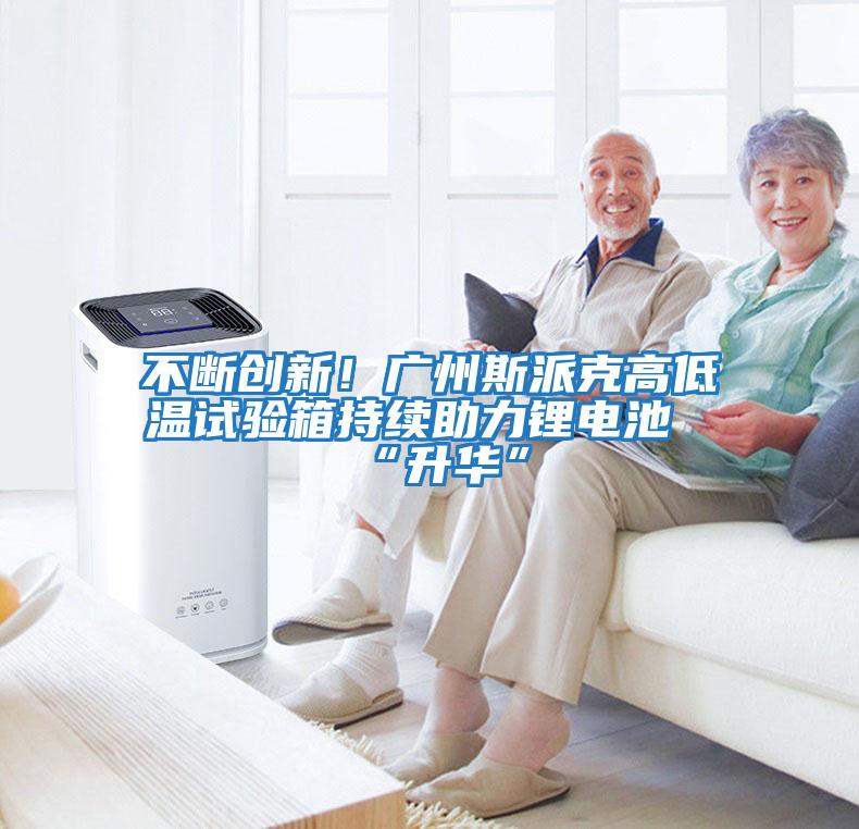 不斷創(chuàng)新！廣州斯派克高低溫試驗(yàn)箱持續(xù)助力鋰電池“升華”