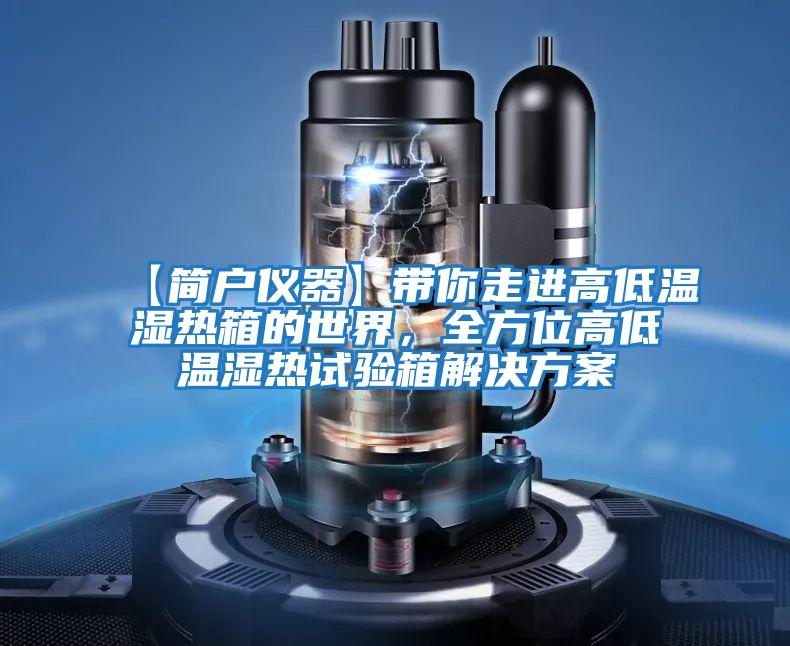 【簡戶儀器】帶你走進(jìn)高低溫濕熱箱的世界，全方位高低溫濕熱試驗箱解決方案