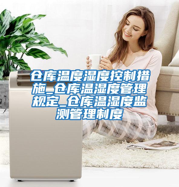 倉(cāng)庫(kù)溫度濕度控制措施_倉(cāng)庫(kù)溫濕度管理規(guī)定_倉(cāng)庫(kù)溫濕度監(jiān)測(cè)管理制度