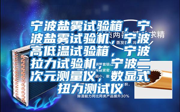 寧波鹽霧試驗(yàn)箱，寧波鹽霧試驗(yàn)機(jī)，寧波高低溫試驗(yàn)箱，寧波拉力試驗(yàn)機(jī)，寧波二次元測(cè)量儀，數(shù)顯式扭力測(cè)試儀