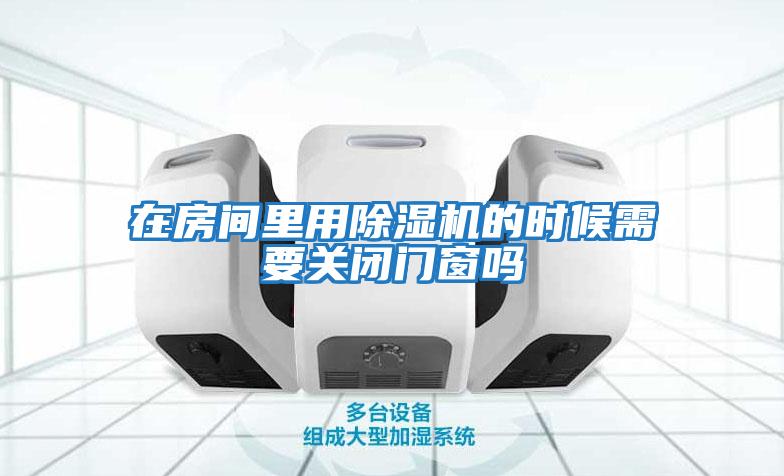 在房間里用除濕機的時候需要關閉門窗嗎
