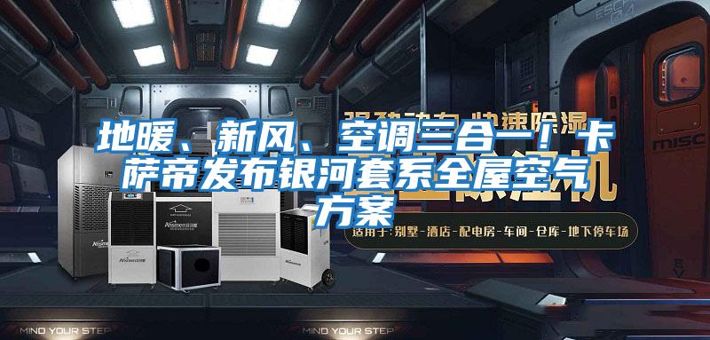 地暖、新風、空調三合一！卡薩帝發布銀河套系全屋空氣方案