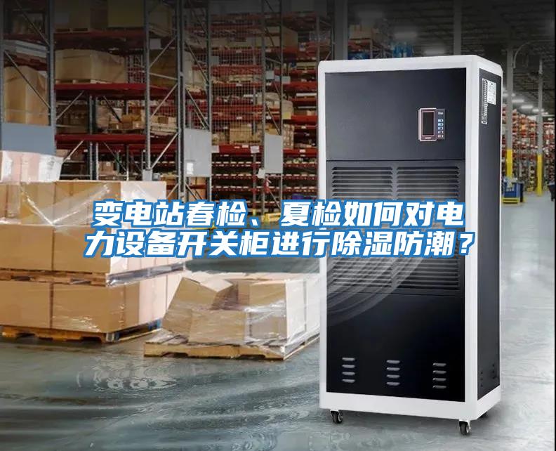 變電站春檢、夏檢如何對電力設備開關柜進行除濕防潮？